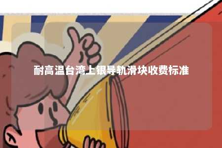 耐高温台湾上银导轨滑块收费标准 